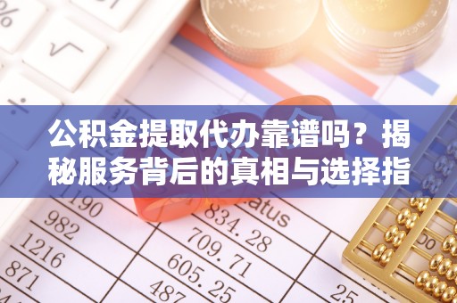 郯城公积金提取代办靠谱吗？揭秘服务背后的真相与选择指南