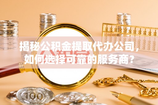 郯城揭秘公积金提取代办公司，如何选择可靠的服务商？