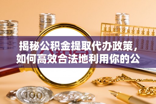 郯城揭秘公积金提取代办政策，如何高效合法地利用你的公积金