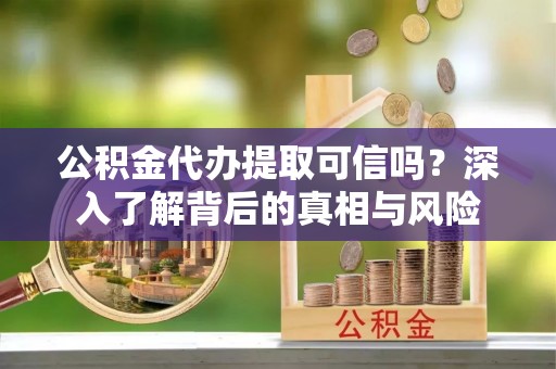 郯城公积金代办提取可信吗？深入了解背后的真相与风险