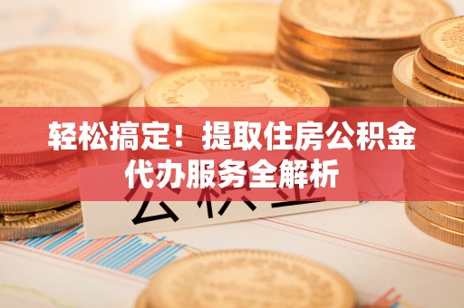 郯城轻松搞定！提取住房公积金代办服务全解析