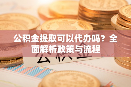 郯城公积金提取可以代办吗？全面解析政策与流程