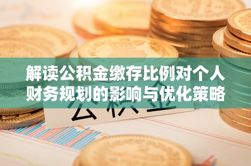 郯城解读公积金缴存比例对个人财务规划的影响与优化策略