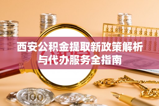 郯城西安公积金提取新政策解析与代办服务全指南