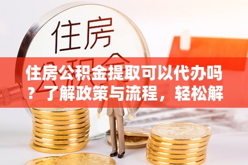 郯城住房公积金提取可以代办吗？了解政策与流程，轻松解决你的疑问