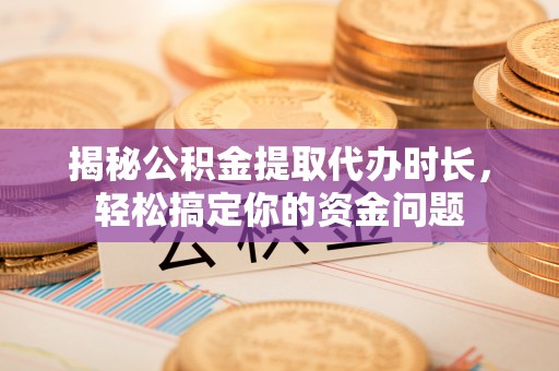 郯城揭秘公积金提取代办时长，轻松搞定你的资金问题