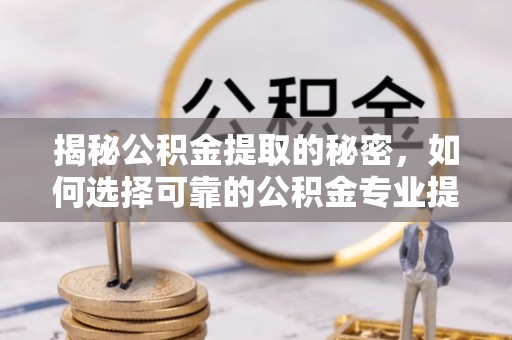 郯城揭秘公积金提取的秘密，如何选择可靠的公积金专业提取代办服务