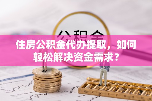 郯城住房公积金代办提取，如何轻松解决资金需求？