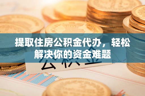 郯城提取住房公积金代办，轻松解决你的资金难题
