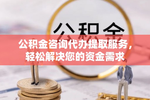 郯城公积金咨询代办提取服务，轻松解决您的资金需求