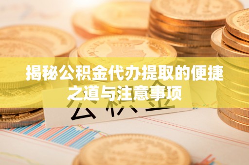 郯城揭秘公积金代办提取的便捷之道与注意事项