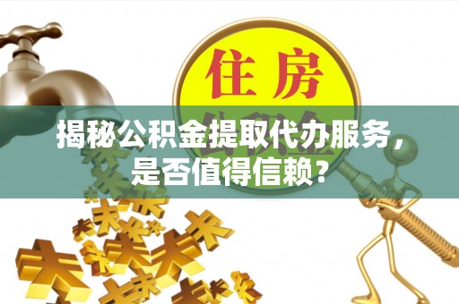 郯城揭秘公积金提取代办服务，是否值得信赖？
