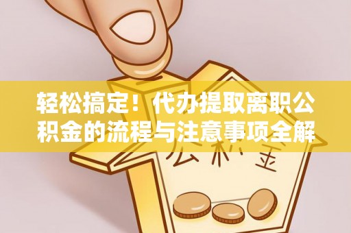 郯城轻松搞定！代办提取离职公积金的流程与注意事项全解析