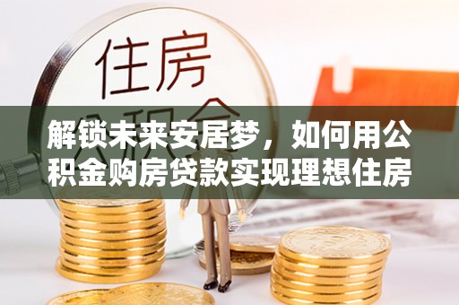 郯城解锁未来安居梦，如何用公积金购房贷款实现理想住房计划