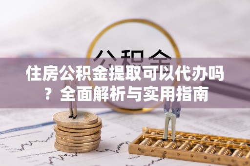 郯城住房公积金提取可以代办吗？全面解析与实用指南