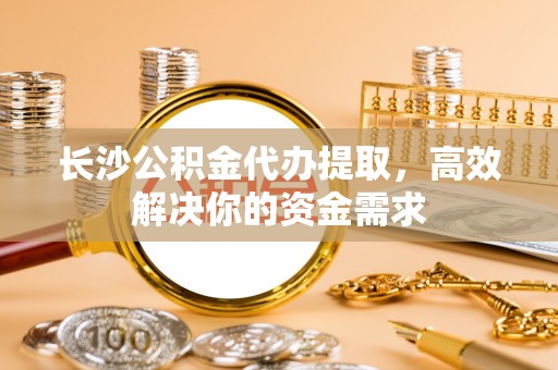 郯城长沙公积金代办提取，高效解决你的资金需求