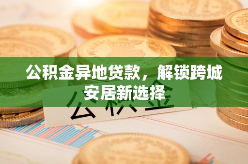 郯城公积金异地贷款，解锁跨城安居新选择