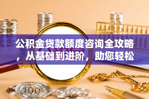 郯城公积金贷款额度咨询全攻略，从基础到进阶，助您轻松掌握关键要点