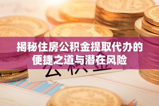 郯城揭秘住房公积金提取代办的便捷之道与潜在风险
