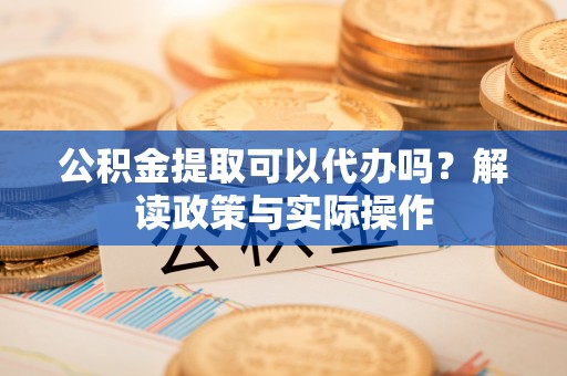 郯城公积金提取可以代办吗？解读政策与实际操作
