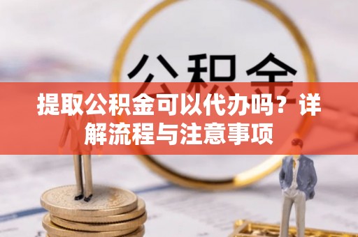 郯城提取公积金可以代办吗？详解流程与注意事项