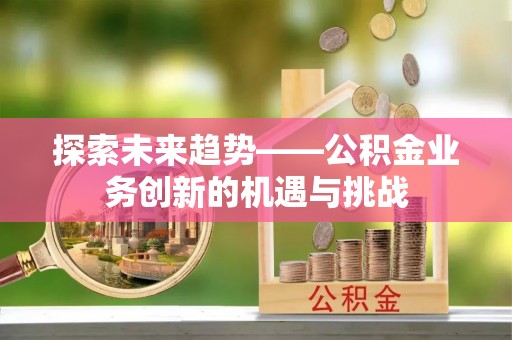 郯城探索未来趋势——公积金业务创新的机遇与挑战