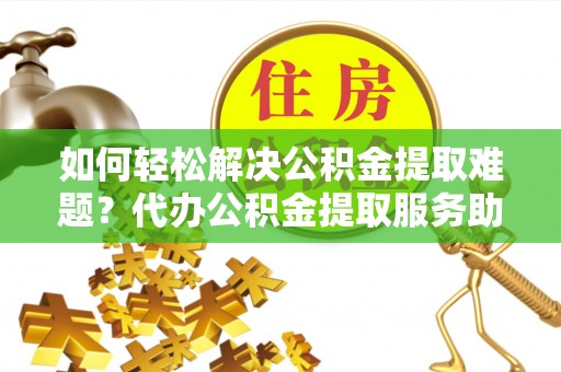 郯城如何轻松解决公积金提取难题？代办公积金提取服务助您一臂之力
