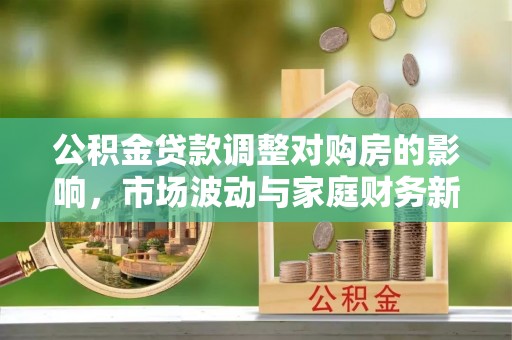 郯城公积金贷款调整对购房的影响，市场波动与家庭财务新趋势