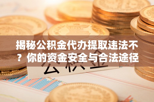 郯城揭秘公积金代办提取违法不？你的资金安全与合法途径解析