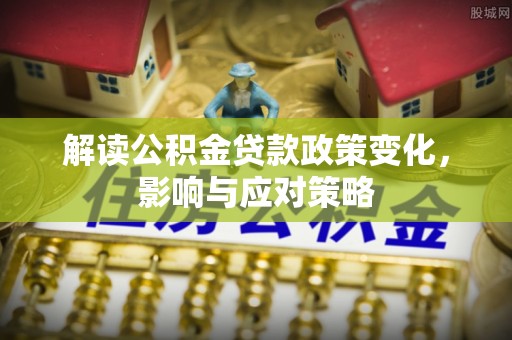 郯城解读公积金贷款政策变化，影响与应对策略