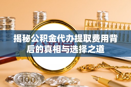 郯城揭秘公积金代办提取费用背后的真相与选择之道
