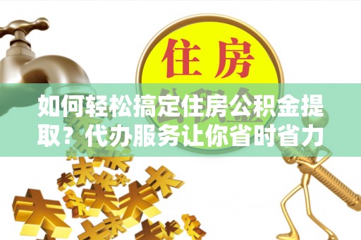 郯城如何轻松搞定住房公积金提取？代办服务让你省时省力