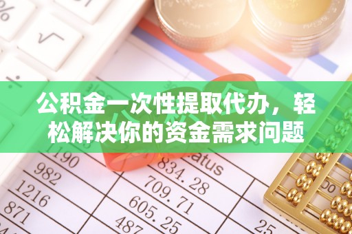 郯城公积金一次性提取代办，轻松解决你的资金需求问题