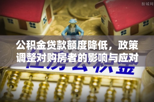 郯城公积金贷款额度降低，政策调整对购房者的影响与应对策略