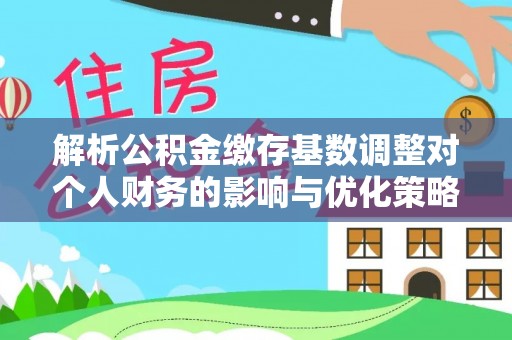 郯城解析公积金缴存基数调整对个人财务的影响与优化策略
