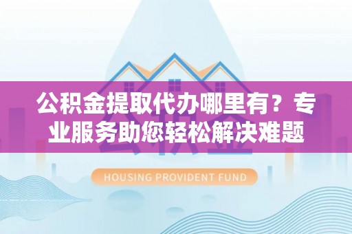 郯城公积金提取代办哪里有？专业服务助您轻松解决难题