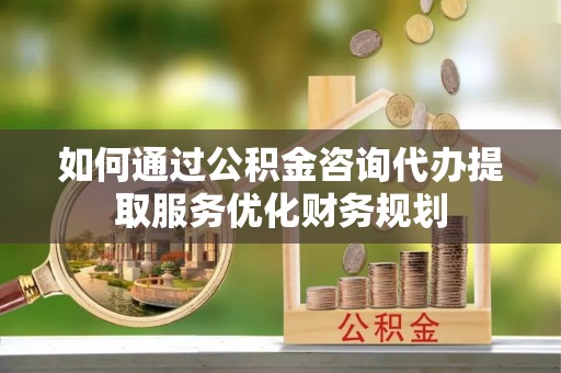 郯城如何通过公积金咨询代办提取服务优化财务规划