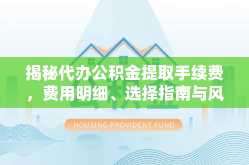 郯城揭秘代办公积金提取手续费，费用明细、选择指南与风险防范