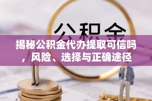 郯城揭秘公积金代办提取可信吗，风险、选择与正确途径
