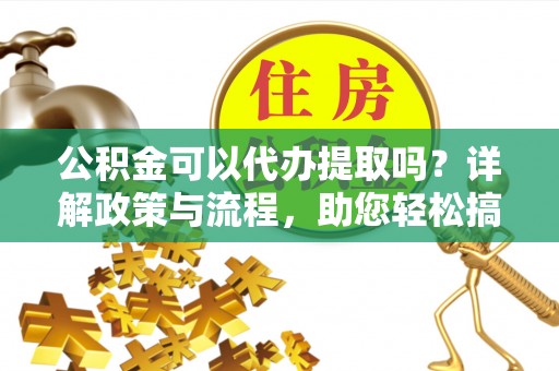 郯城公积金可以代办提取吗？详解政策与流程，助您轻松搞定！