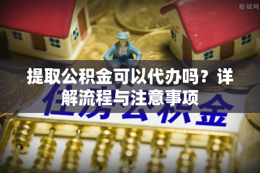 郯城提取公积金可以代办吗？详解流程与注意事项