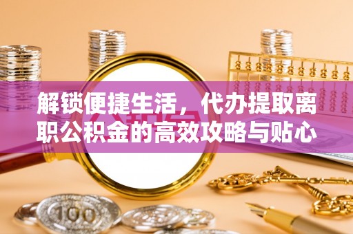 郯城解锁便捷生活，代办提取离职公积金的高效攻略与贴心建议