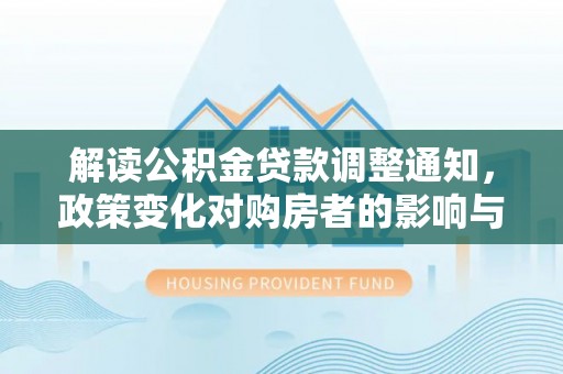 郯城解读公积金贷款调整通知，政策变化对购房者的影响与应对策略