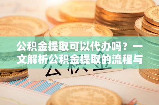 郯城公积金提取可以代办吗？一文解析公积金提取的流程与注意事项