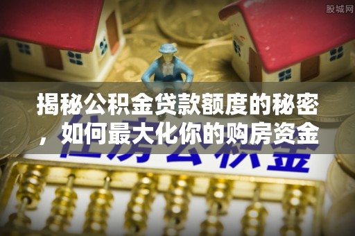 郯城揭秘公积金贷款额度的秘密，如何最大化你的购房资金