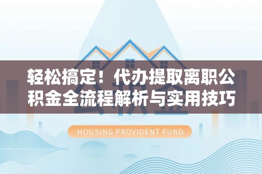 郯城轻松搞定！代办提取离职公积金全流程解析与实用技巧