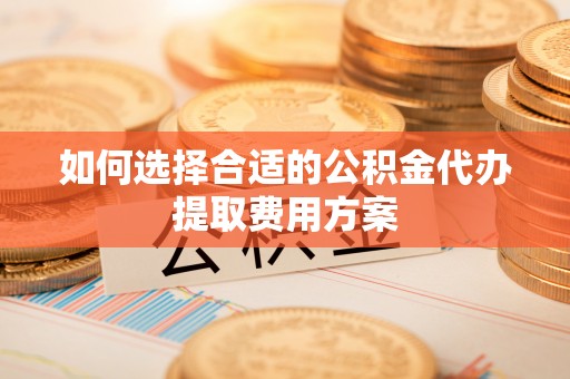 郯城如何选择合适的公积金代办提取费用方案