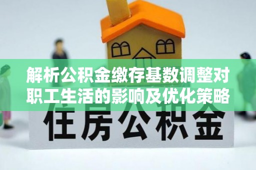 郯城解析公积金缴存基数调整对职工生活的影响及优化策略