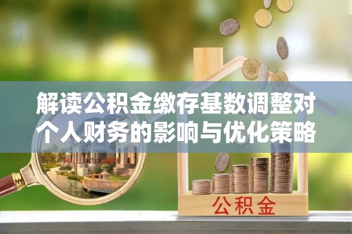郯城解读公积金缴存基数调整对个人财务的影响与优化策略