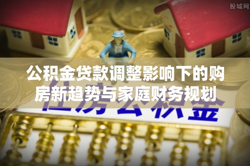 郯城公积金贷款调整影响下的购房新趋势与家庭财务规划